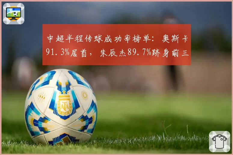 中超半程传球成功率榜单:奥斯卡91.3%居首,朱辰杰89.7%跻身前三