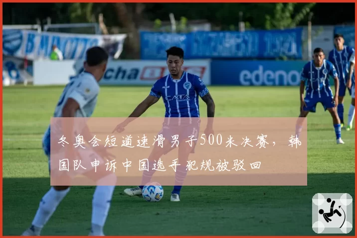 冬奥会短道速滑男子500米决赛，韩国队申诉中国选手犯规被驳回