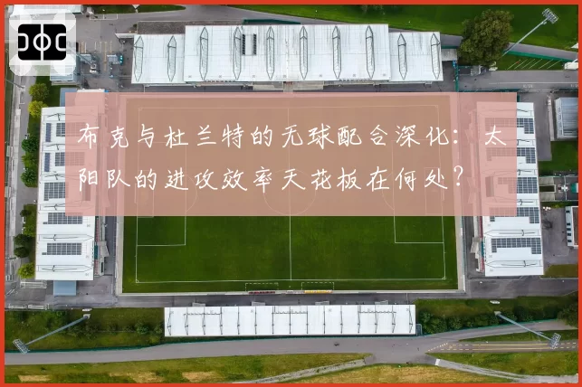 布克与杜兰特的无球配合深化:太阳队的进攻效率天花板在何处?