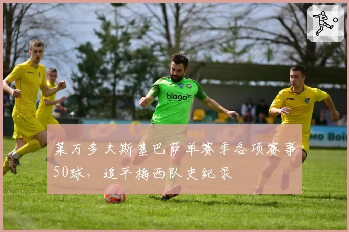 莱万多夫斯基巴萨单赛季各项赛事50球，追平梅西队史纪录