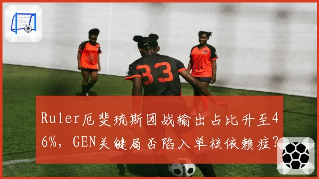 Ruler厄斐琉斯团战输出占比升至46%，GEN关键局否陷入单核依赖症？