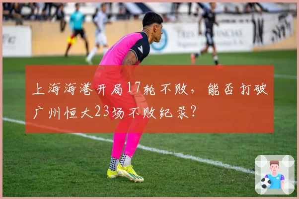 上海海港开局17轮不败，能否打破广州恒大23场不败纪录？