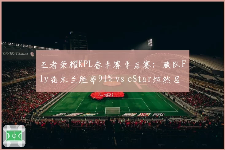 王者荣耀KPL春季赛季后赛：狼队Fly花木兰胜率91% vs eStar坦然吕布KDA断层领先