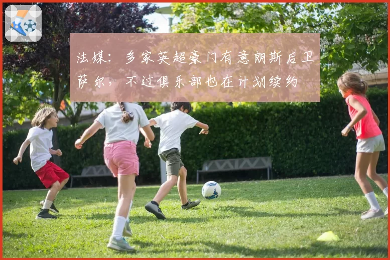 法媒：多家英超豪门有意朗斯后卫萨尔，不过俱乐部也在计划续约