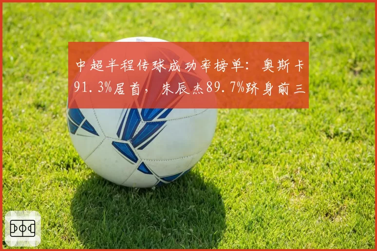 中超半程传球成功率榜单:奥斯卡91.3%居首,朱辰杰89.7%跻身前三