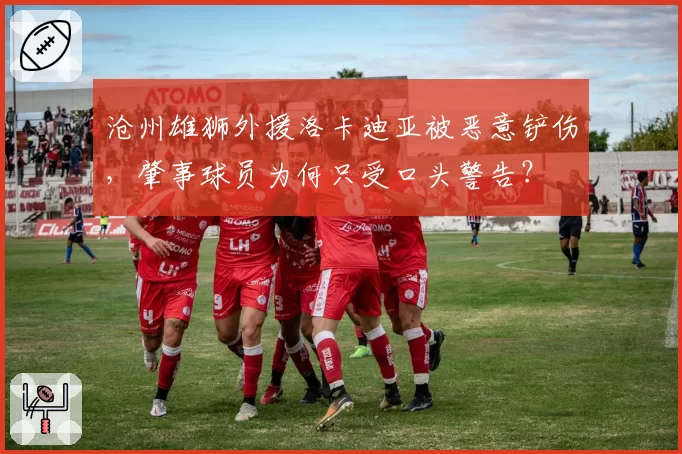 沧州雄狮外援洛卡迪亚被恶意铲伤，肇事球员为何只受口头警告？