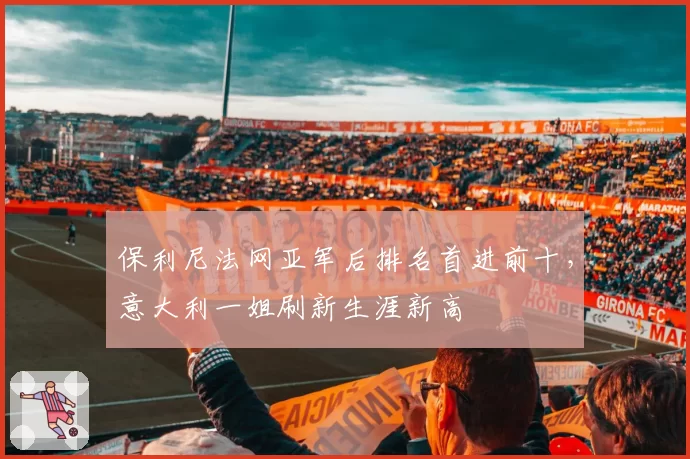 保利尼法网亚军后排名首进前十，意大利一姐刷新生涯新高