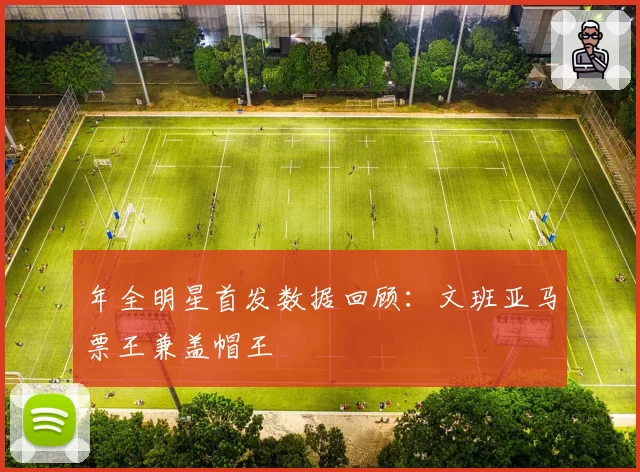 年全明星首发数据回顾：文班亚马票王兼盖帽王