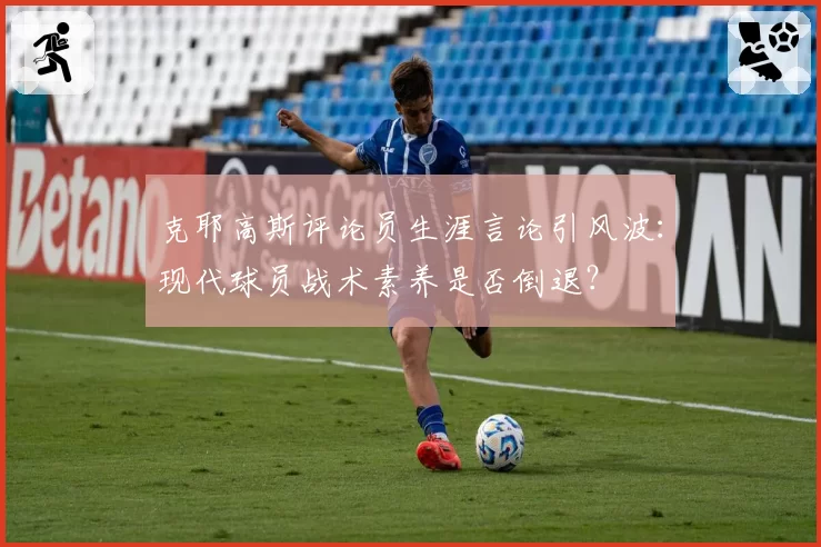 克耶高斯评论员生涯言论引风波：现代球员战术素养是否倒退？