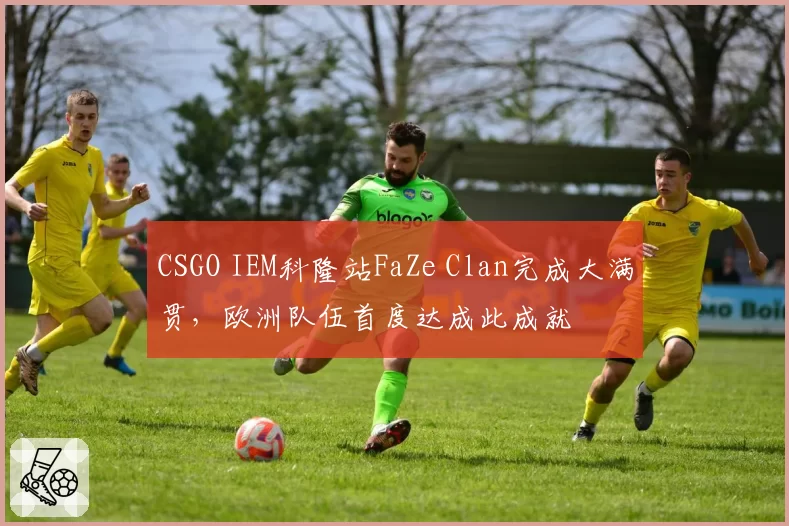 CSGO IEM科隆站FaZe Clan完成大满贯，欧洲队伍首度达成此成就