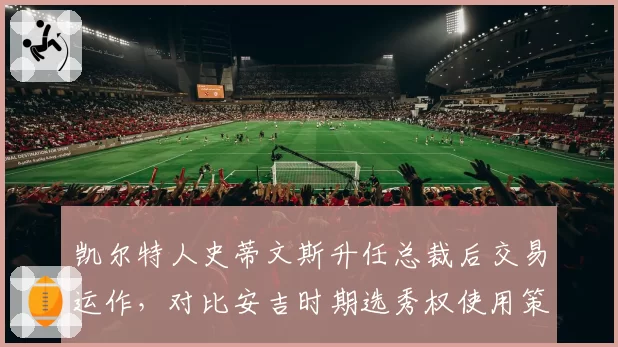 凯尔特人史蒂文斯升任总裁后交易运作，对比安吉时期选秀权使用策略差异