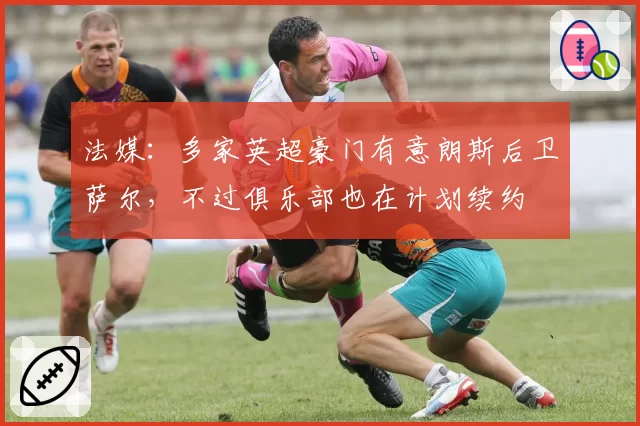 法媒：多家英超豪门有意朗斯后卫萨尔，不过俱乐部也在计划续约