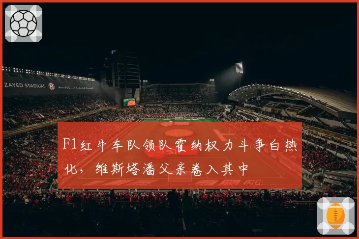 F1红牛车队领队霍纳权力斗争白热化，维斯塔潘父亲卷入其中