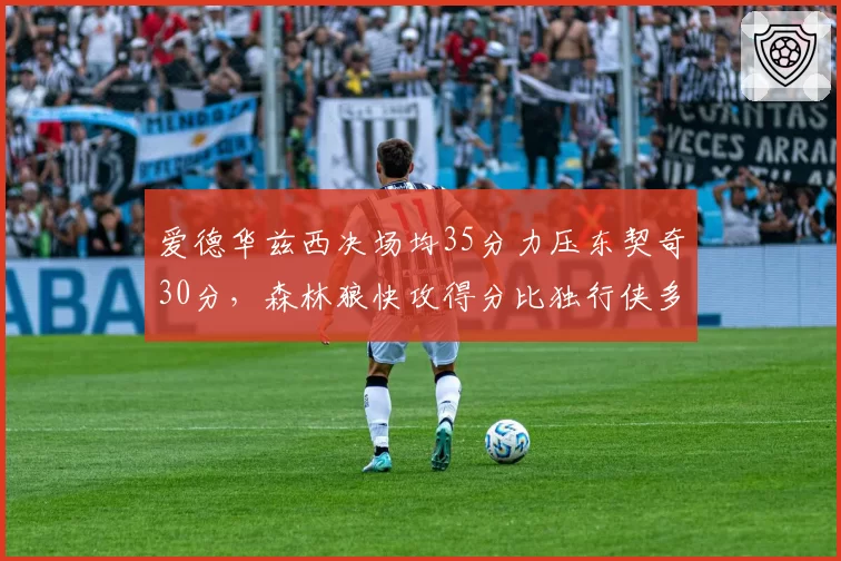 爱德华兹西决场均35分力压东契奇30分,森林狼快攻得分比独行侠多18分