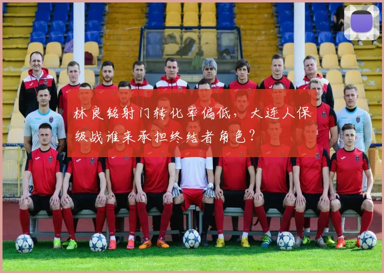 林良铭射门转化率偏低，大连人保级战谁来承担终结者角色？