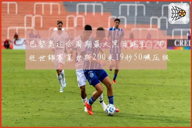 巴黎奥运会周期最大黑马诞生，田径世锦赛莱尔斯200米19秒50碾压级卫冕
