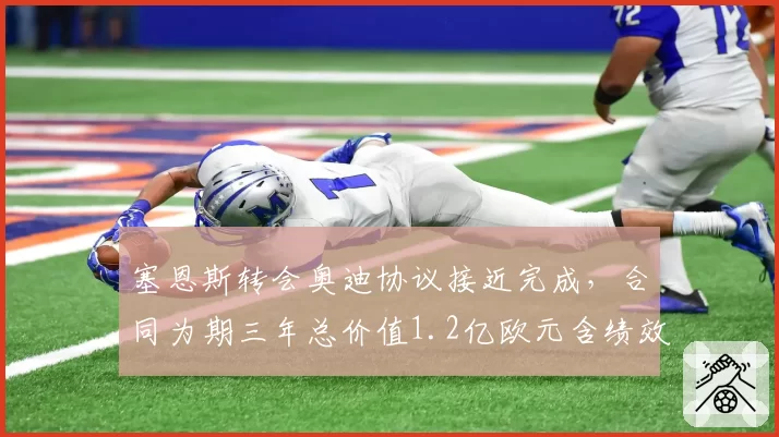 塞恩斯转会奥迪协议接近完成，合同为期三年总价值1.2亿欧元含绩效奖金