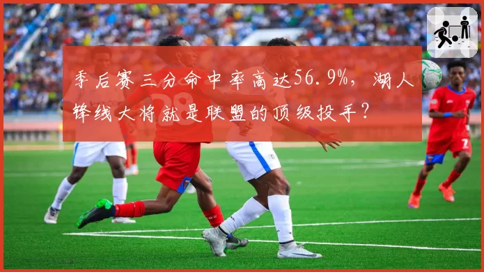 季后赛三分命中率高达56.9%，湖人锋线大将就是联盟的顶级投手？