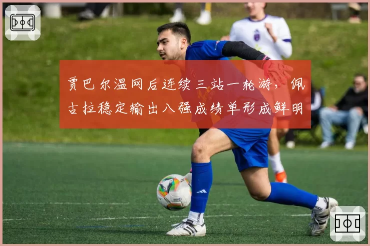 贾巴尔温网后连续三站一轮游，佩古拉稳定输出八强成绩单形成鲜明对比
