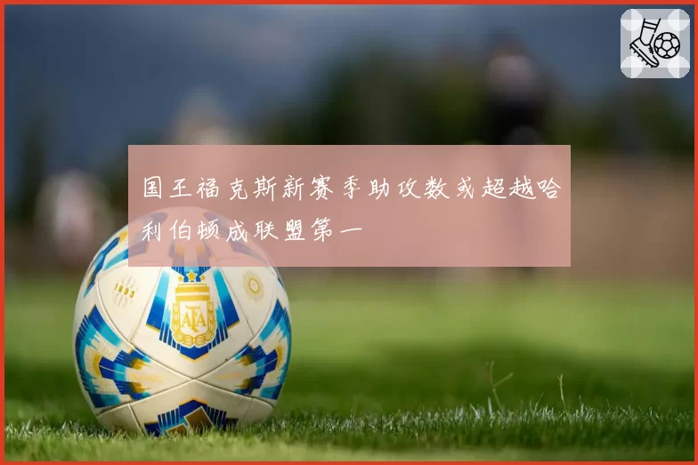 国王福克斯新赛季助攻数或超越哈利伯顿成联盟第一