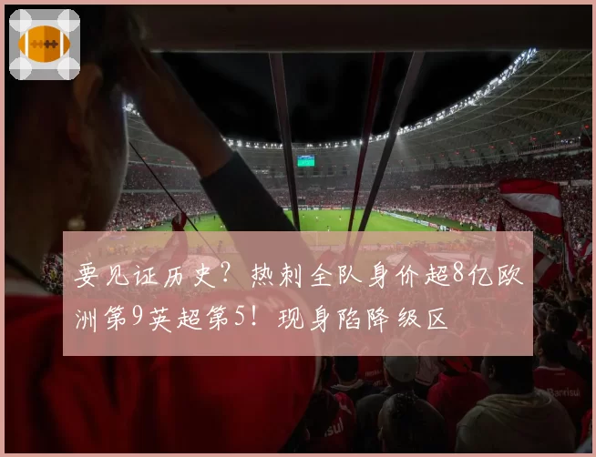 要见证历史?热刺全队身价超8亿欧洲第9英超第5!现身陷降级区
