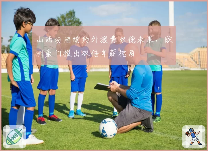 山西汾酒续约外援费尔德未果,欧洲豪门报出双倍年薪挖角