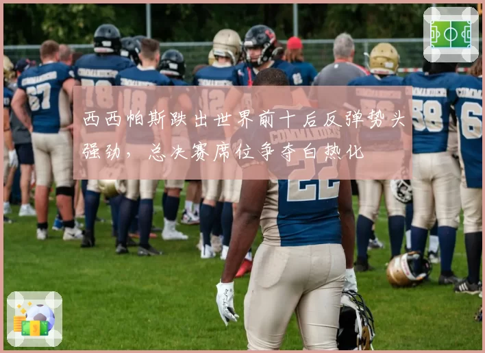 西西帕斯跌出世界前十后反弹势头强劲，总决赛席位争夺白热化