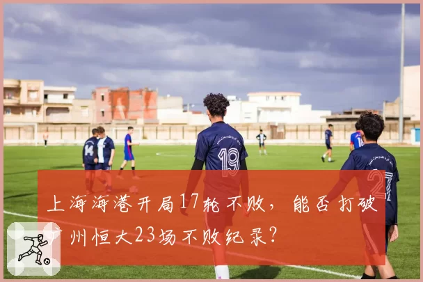 上海海港开局17轮不败，能否打破广州恒大23场不败纪录？