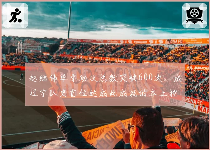 赵继伟单季助攻总数突破600次,成辽宁队史首位达成此成就的本土控卫__br_
