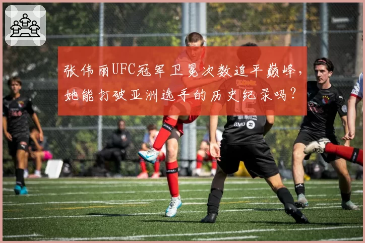 张伟丽UFC冠军卫冕次数追平巅峰，她能打破亚洲选手的历史纪录吗？