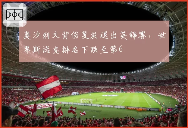 奥沙利文背伤复发退出英锦赛，世界斯诺克排名下跌至第6