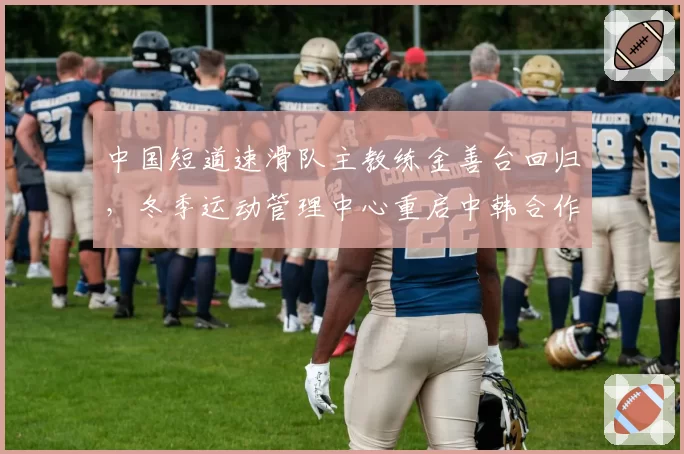 中国短道速滑队主教练金善台回归，冬季运动管理中心重启中韩合作模式