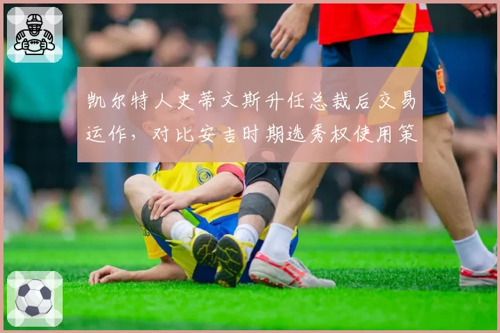 凯尔特人史蒂文斯升任总裁后交易运作，对比安吉时期选秀权使用策略差异
