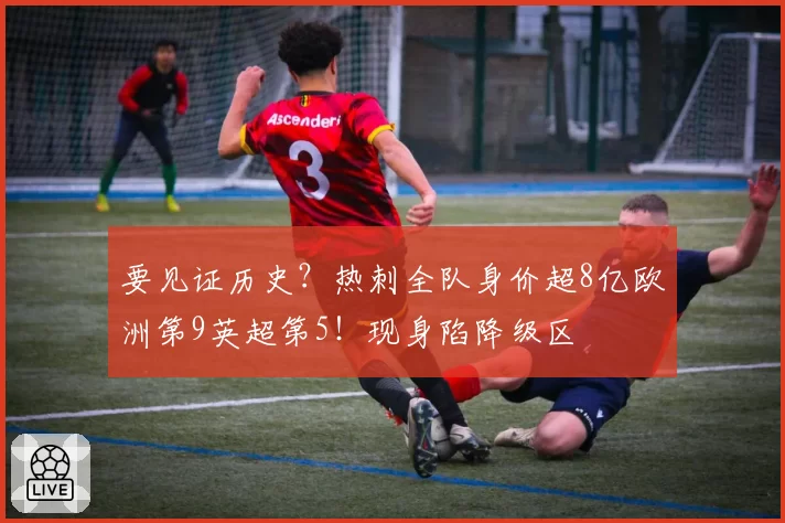 要见证历史？热刺全队身价超8亿欧洲第9英超第5！现身陷降级区