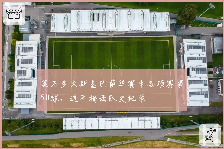 莱万多夫斯基巴萨单赛季各项赛事50球，追平梅西队史纪录