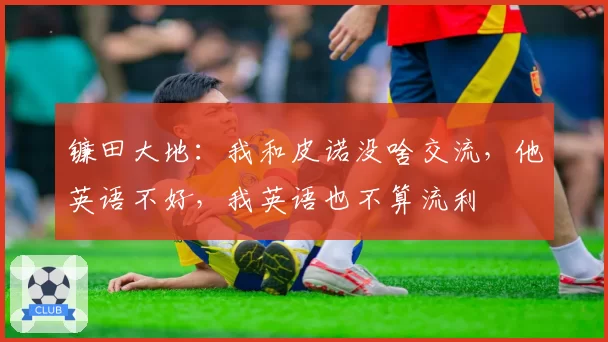 镰田大地:我和皮诺没啥交流,他英语不好,我英语也不算流利