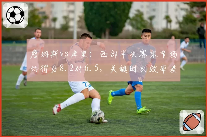 詹姆斯vs库里：西部半决赛末节场均得分8.2对6.5，关键时刻效率差距一目了然