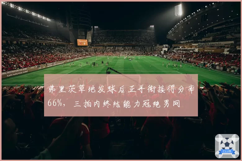 弗里茨草地发球后正手衔接得分率66%，三拍内终结能力冠绝男网
