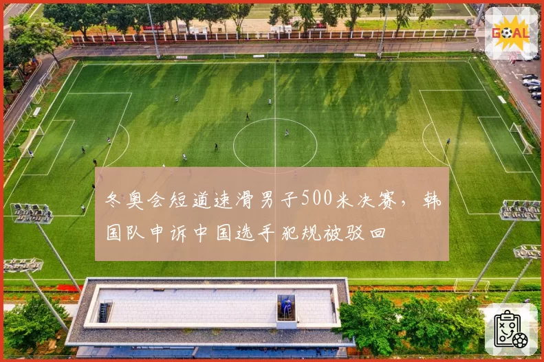 冬奥会短道速滑男子500米决赛，韩国队申诉中国选手犯规被驳回