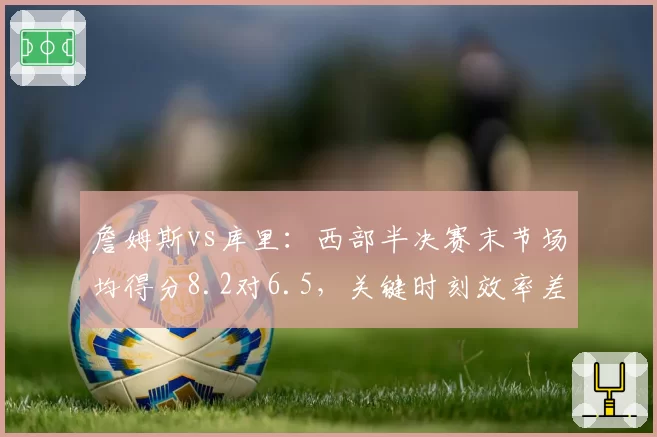 詹姆斯vs库里：西部半决赛末节场均得分8.2对6.5，关键时刻效率差距一目了然
