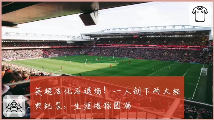 英超活化石退场!一人创下两大经典纪录,生涯堪称圆满