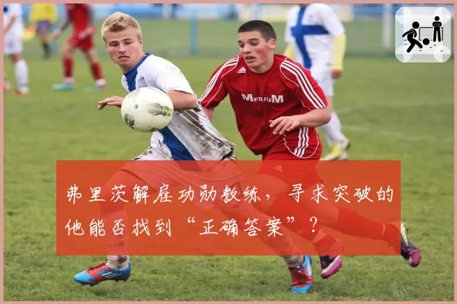 弗里茨解雇功勋教练，寻求突破的他能否找到“正确答案”？