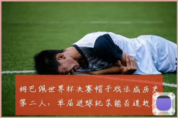 姆巴佩世界杯决赛帽子戏法成历史第二人，单届进球纪录能否追赶方丹？