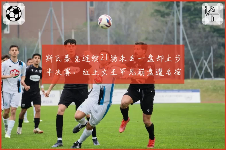 斯瓦泰克连续21场未丢一盘却止步半决赛，红土女王罕见崩盘遭名宿当场炮轰