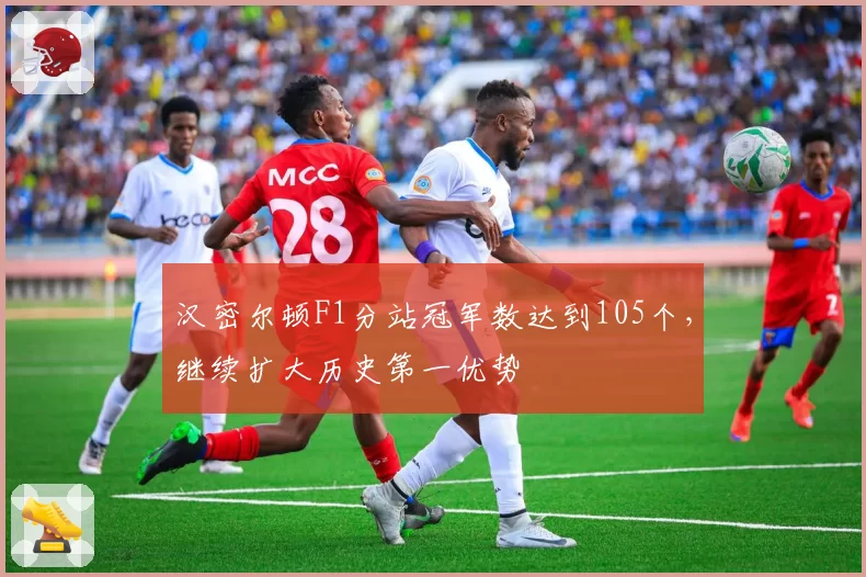 汉密尔顿F1分站冠军数达到105个，继续扩大历史第一优势