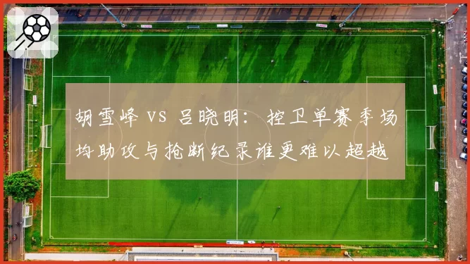 胡雪峰 vs 吕晓明:控卫单赛季场均助攻与抢断纪录谁更难以超越