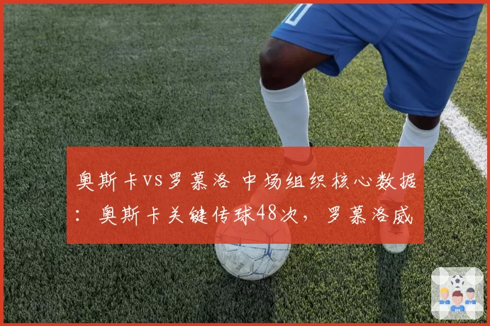 奥斯卡vs罗慕洛 中场组织核心数据:奥斯卡关键传球48次,罗慕洛威胁传球32次