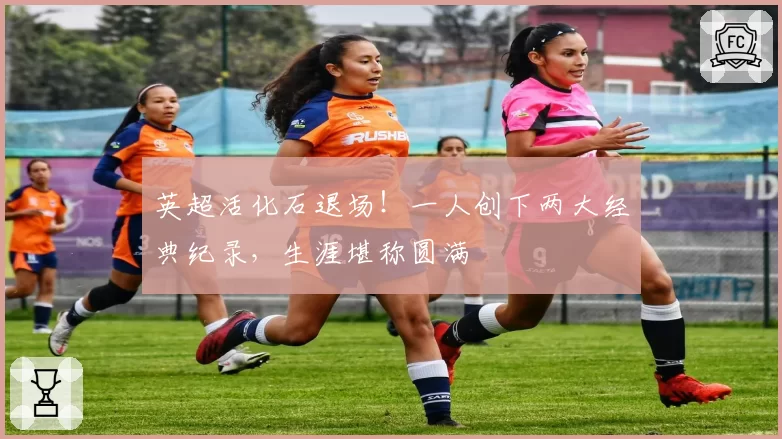英超活化石退场!一人创下两大经典纪录,生涯堪称圆满