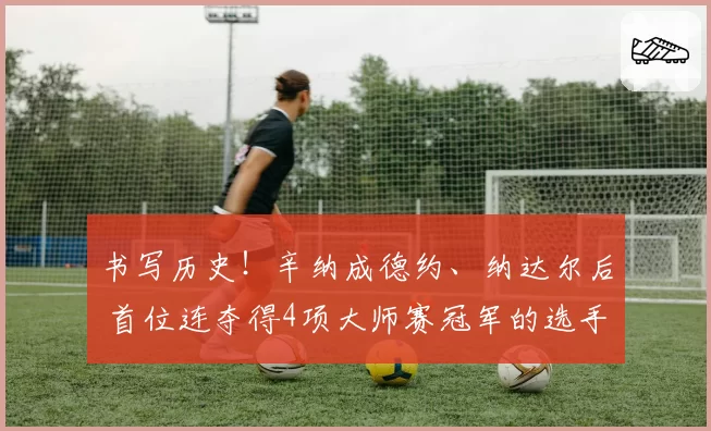 书写历史!辛纳成德约、纳达尔后 首位连夺得4项大师赛冠军的选手