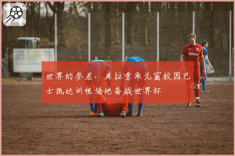 世界的参差,库拉索乘无窗校园巴士抵达训练场地备战世界杯